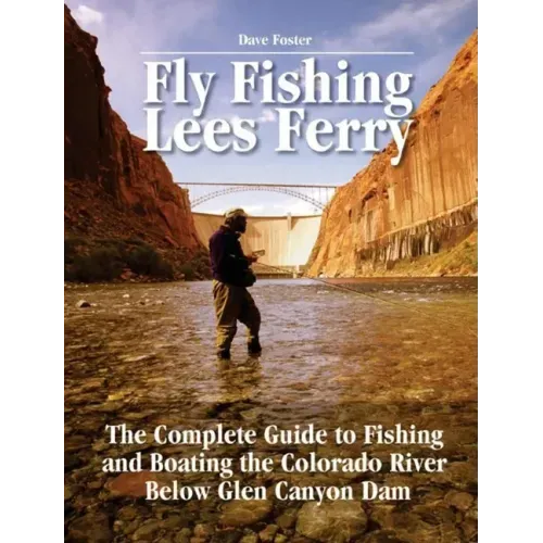 Fly Fishing Lees Ferry: The Complete Guide to Fishing and Boating the Colorado River Below Glen Canyon Dam