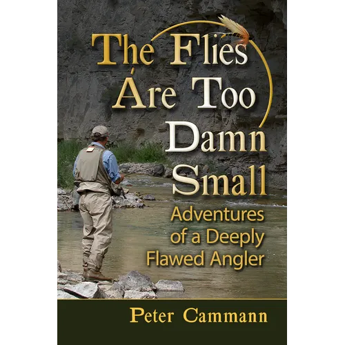 The Flies Are Too Damn Small: Adventures of a Deeply Flawed Angler