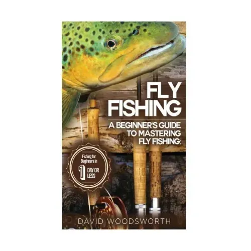Fly Fishing: A Beginner's Guide to Mastering Fly Fishing for Beginners in 1 Day or Less!